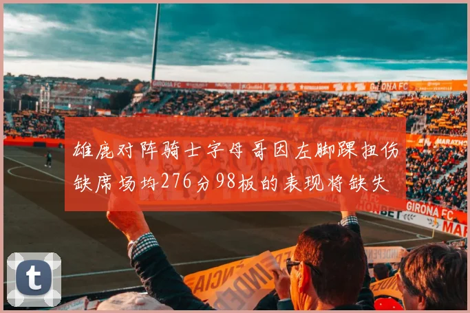 雄鹿对阵骑士字母哥因左脚踝扭伤缺席场均276分98板的表现将缺失