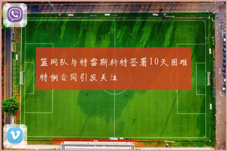 篮网队与特雷斯科特签署10天困难特例合同引发关注