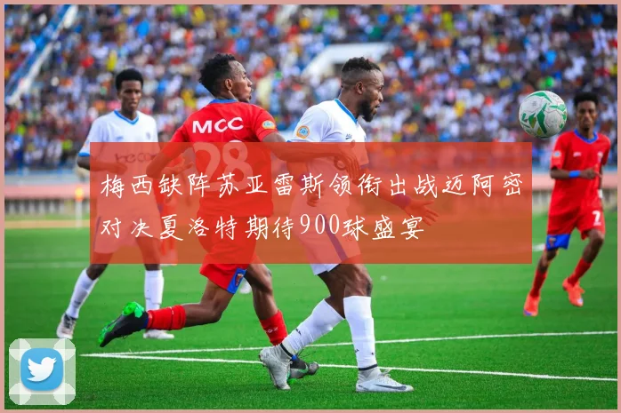 梅西缺阵苏亚雷斯领衔出战迈阿密对决夏洛特期待900球盛宴
