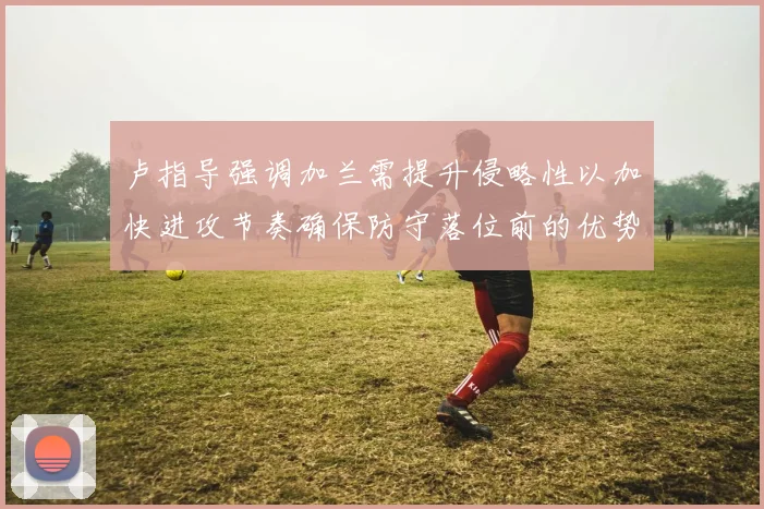 卢指导强调加兰需提升侵略性以加快进攻节奏确保防守落位前的优势