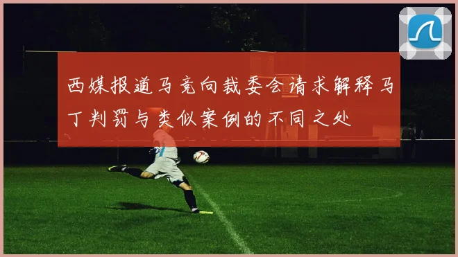 西媒报道马竞向裁委会请求解释马丁判罚与类似案例的不同之处