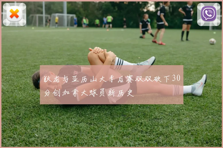 狄龙与亚历山大季后赛双双砍下30分创加拿大球员新历史