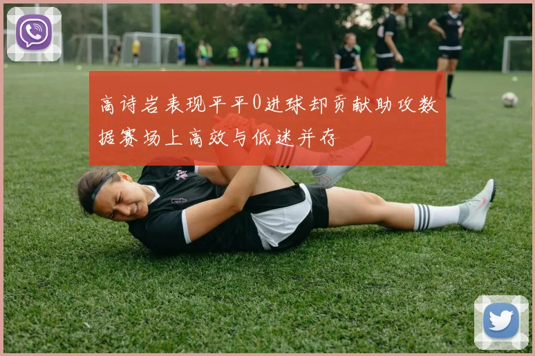 高诗岩表现平平0进球却贡献助攻数据赛场上高效与低迷并存