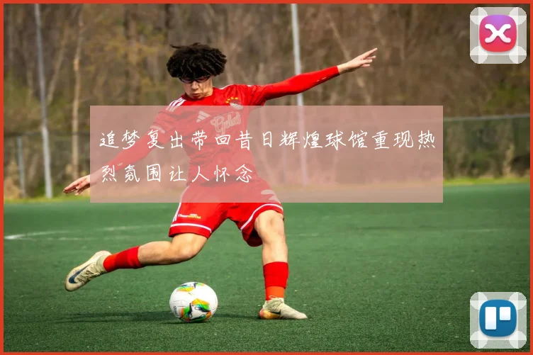 追梦复出带回昔日辉煌球馆重现热烈氛围让人怀念