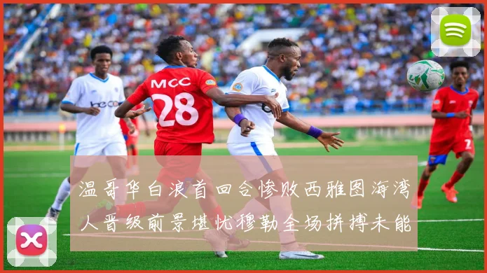 温哥华白浪首回合惨败西雅图海湾人晋级前景堪忧穆勒全场拼搏未能逆转局势