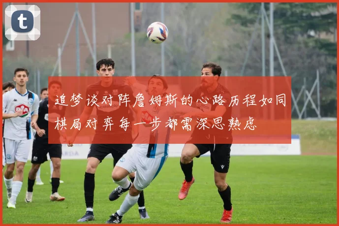 追梦谈对阵詹姆斯的心路历程如同棋局对弈每一步都需深思熟虑
