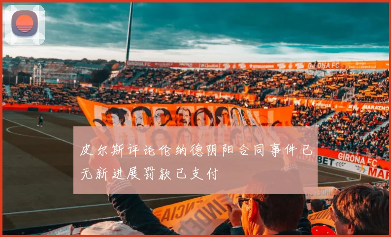 皮尔斯评论伦纳德阴阳合同事件已无新进展罚款已支付