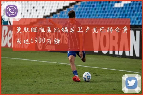 曼联瞄准莱比锡后卫卢克巴转会费或达6900万镑