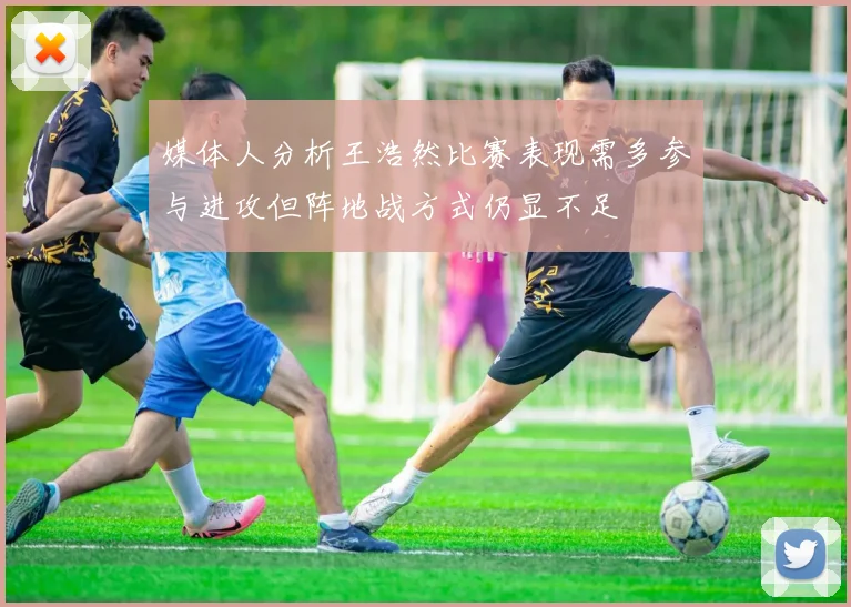媒体人分析王浩然比赛表现需多参与进攻但阵地战方式仍显不足
