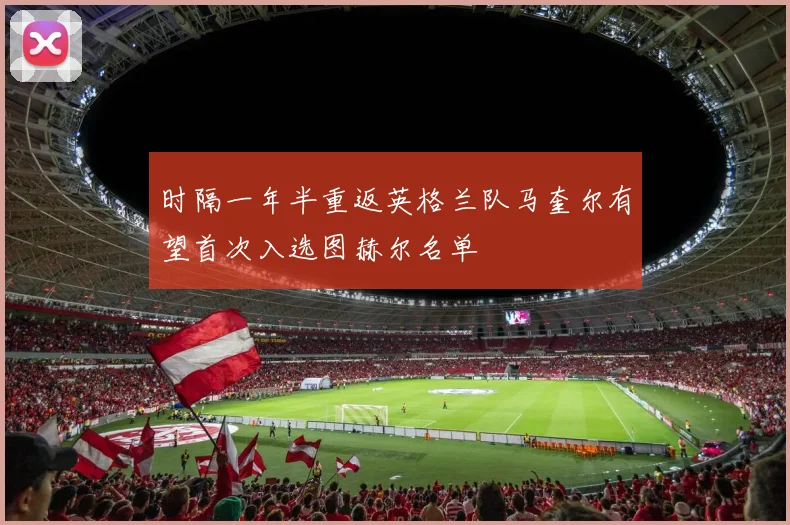 时隔一年半重返英格兰队马奎尔有望首次入选图赫尔名单