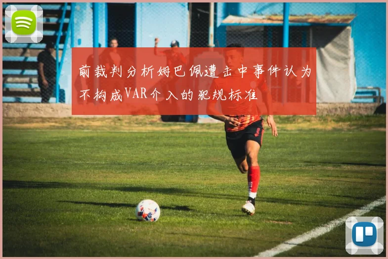 前裁判分析姆巴佩遭击中事件认为不构成VAR介入的犯规标准