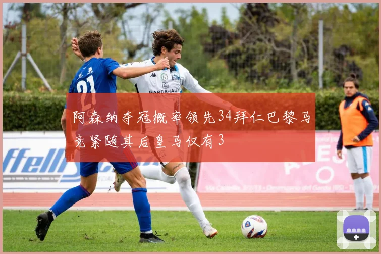 阿森纳夺冠概率领先34拜仁巴黎马竞紧随其后皇马仅有3