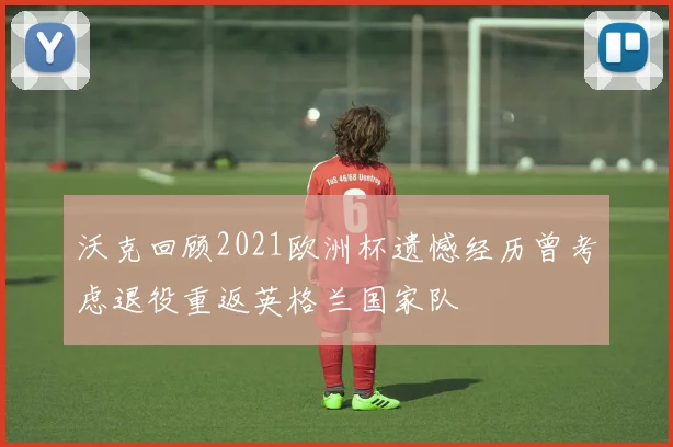 沃克回顾2021欧洲杯遗憾经历曾考虑退役重返英格兰国家队