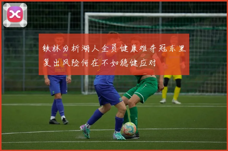 铁林分析湖人全员健康难夺冠东里复出风险何在不如稳健应对