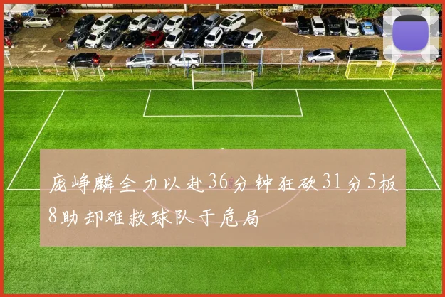 庞峥麟全力以赴36分钟狂砍31分5板8助却难救球队于危局