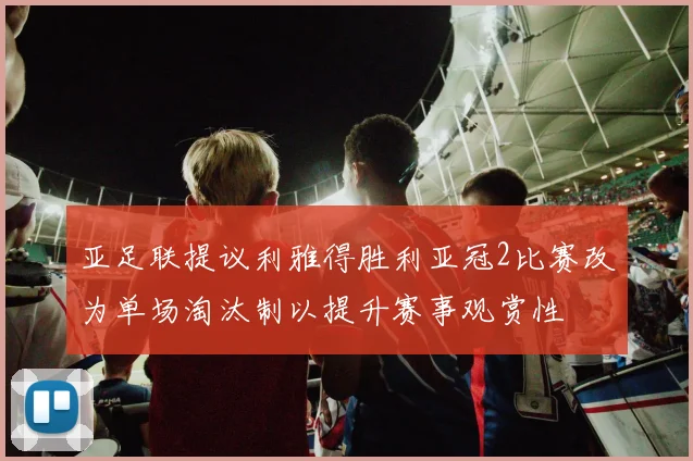亚足联提议利雅得胜利亚冠2比赛改为单场淘汰制以提升赛事观赏性