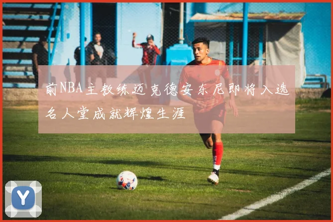 前NBA主教练迈克德安东尼即将入选名人堂成就辉煌生涯