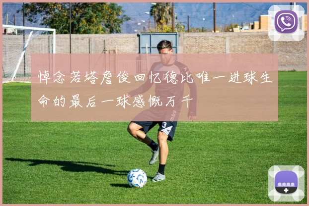 悼念若塔詹俊回忆德比唯一进球生命的最后一球感慨万千