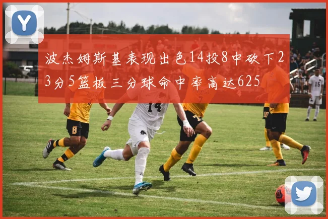 波杰姆斯基表现出色14投8中砍下23分5篮板三分球命中率高达625