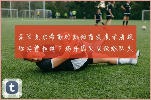 莱因克尔希勒对凯帕首发表示质疑称其曾拒绝下场并因失误致球队失球