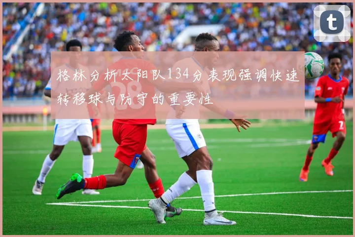 格林分析太阳队134分表现强调快速转移球与防守的重要性