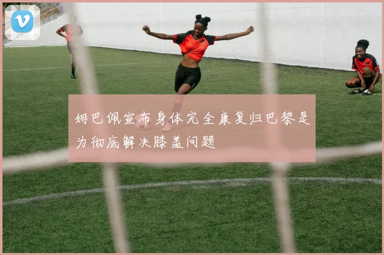 姆巴佩宣布身体完全康复归巴黎是为彻底解决膝盖问题