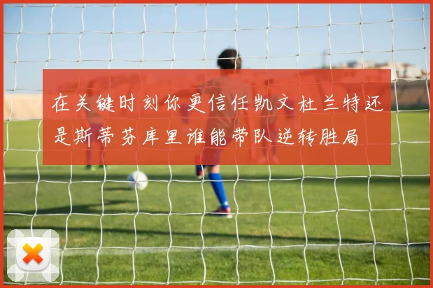 在关键时刻你更信任凯文杜兰特还是斯蒂芬库里谁能带队逆转胜局