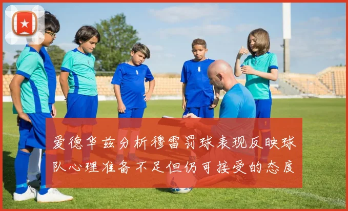 爱德华兹分析穆雷罚球表现反映球队心理准备不足但仍可接受的态度