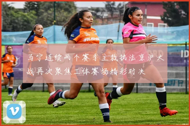 马宁连续两个赛季主裁执法京沪大战再次聚焦工体赛场精彩对决