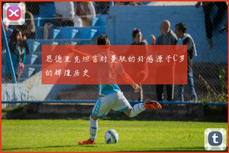 恩德里克坦言对曼联的好感源于C罗的辉煌历史