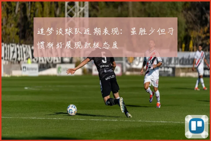 追梦谈球队近期表现：虽胜少但习惯渐好展现积极态度